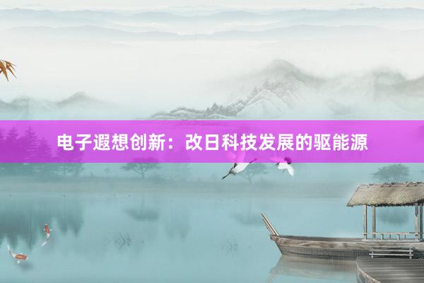 电子遐想创新：改日科技发展的驱能源