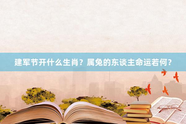 建军节开什么生肖？属兔的东谈主命运若何？