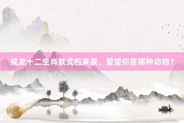 成龙十二生肖款式包来袭，望望你是哪种动物？