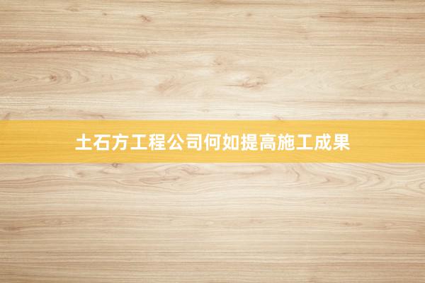 土石方工程公司何如提高施工成果