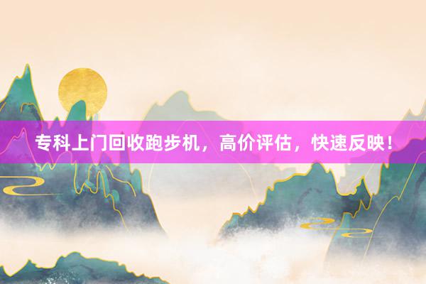 专科上门回收跑步机，高价评估，快速反映！