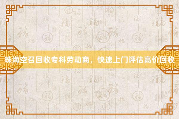珠海空召回收专科劳动商，快速上门评估高价回收