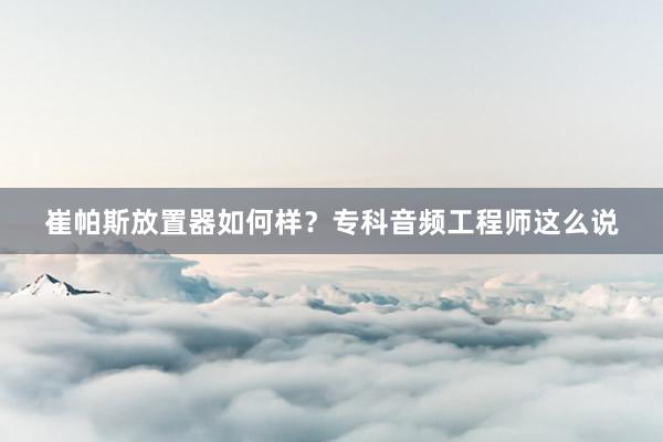 崔帕斯放置器如何样？专科音频工程师这么说