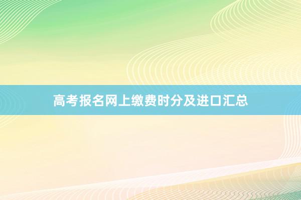 高考报名网上缴费时分及进口汇总