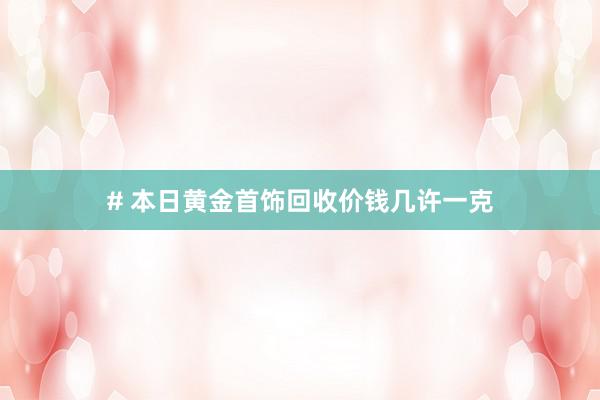 # 本日黄金首饰回收价钱几许一克