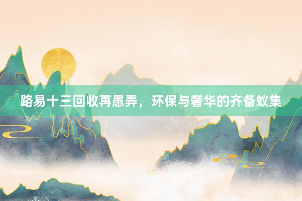 路易十三回收再愚弄，环保与奢华的齐备蚁集