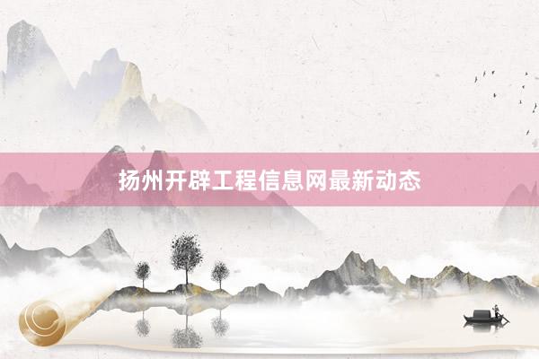 扬州开辟工程信息网最新动态
