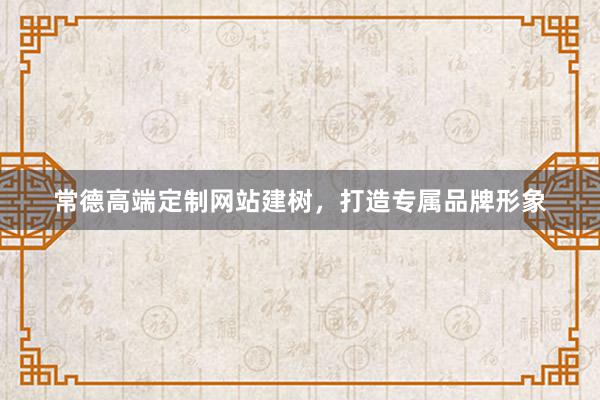 常德高端定制网站建树，打造专属品牌形象