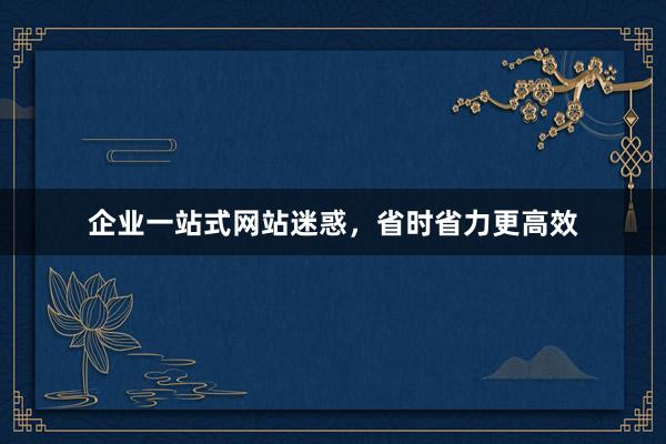 企业一站式网站迷惑，省时省力更高效