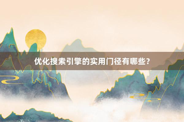 优化搜索引擎的实用门径有哪些？