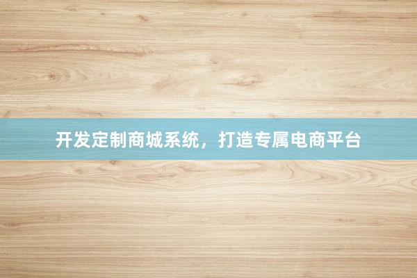 开发定制商城系统，打造专属电商平台