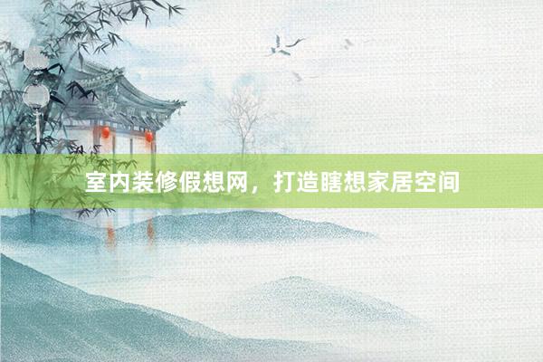 室内装修假想网，打造瞎想家居空间