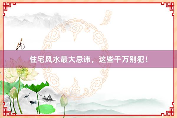 住宅风水最大忌讳，这些千万别犯！