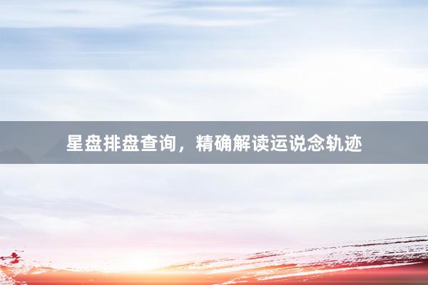 星盘排盘查询，精确解读运说念轨迹