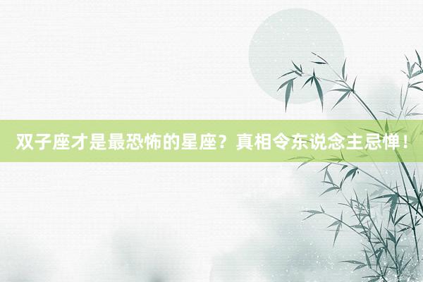 双子座才是最恐怖的星座？真相令东说念主忌惮！