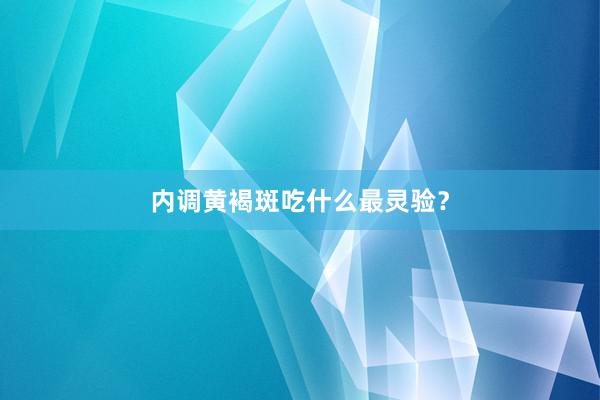 内调黄褐斑吃什么最灵验？
