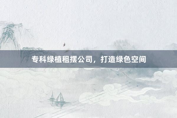 专科绿植租摆公司，打造绿色空间