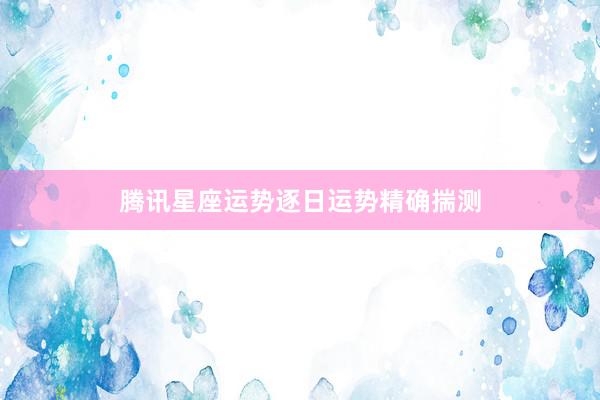 腾讯星座运势逐日运势精确揣测