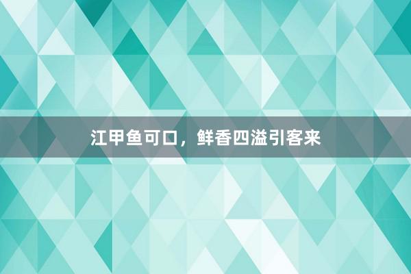 江甲鱼可口，鲜香四溢引客来